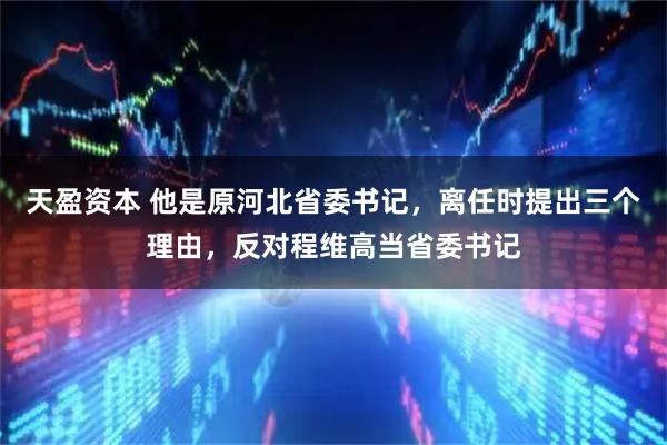 天盈资本 他是原河北省委书记，离任时提出三个理由，反对程维高当省委书记