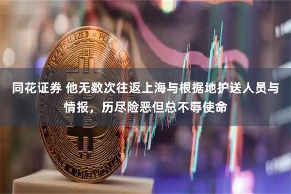 同花证券 他无数次往返上海与根据地护送人员与情报，历尽险恶但总不辱使命