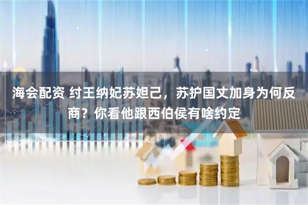 海会配资 纣王纳妃苏妲己，苏护国丈加身为何反商？你看他跟西伯侯有啥约定