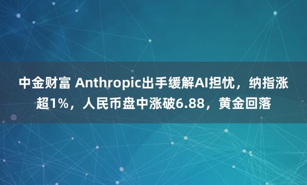 中金财富 Anthropic出手缓解AI担忧，纳指涨超1%，人民币盘中涨破6.88，黄金回落