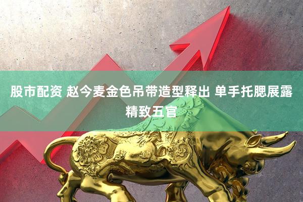 股市配资 赵今麦金色吊带造型释出 单手托腮展露精致五官