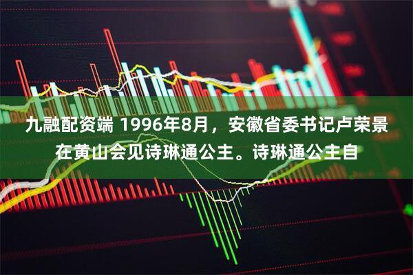 九融配资端 1996年8月，安徽省委书记卢荣景在黄山会见诗琳通公主。诗琳通公主自