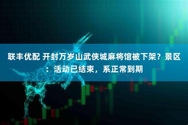 联丰优配 开封万岁山武侠城麻将馆被下架？景区：活动已结束，系正常到期