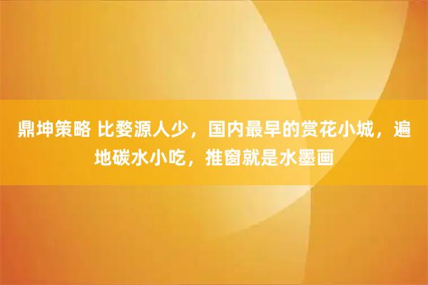 鼎坤策略 比婺源人少，国内最早的赏花小城，遍地碳水小吃，推窗就是水墨画