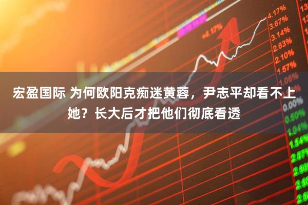 宏盈国际 为何欧阳克痴迷黄蓉，尹志平却看不上她？长大后才把他们彻底看透