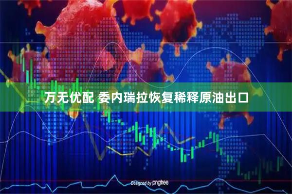 万无优配 委内瑞拉恢复稀释原油出口