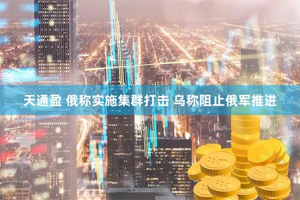天通盈 俄称实施集群打击 乌称阻止俄军推进