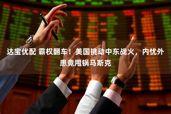 达宝优配 霸权翻车！美国挑动中东战火，内忧外患竟甩锅马斯克