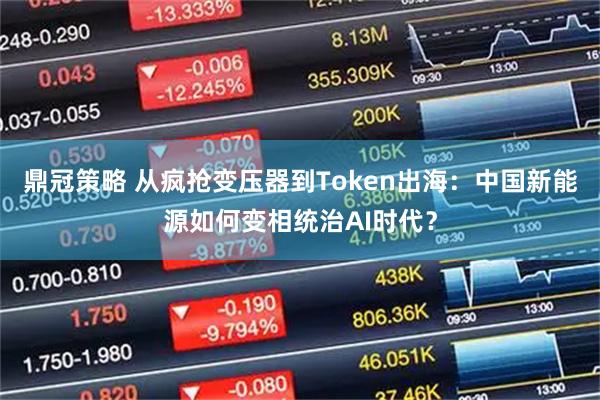 鼎冠策略 从疯抢变压器到Token出海：中国新能源如何变相统治AI时代？