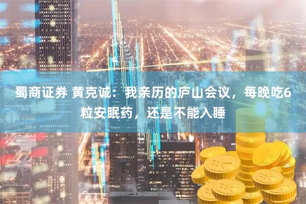 蜀商证券 黄克诚：我亲历的庐山会议，每晚吃6粒安眠药，还是不能入睡