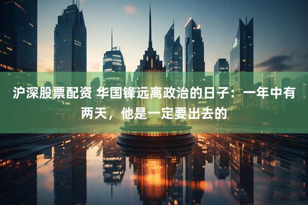 沪深股票配资 华国锋远离政治的日子：一年中有两天，他是一定要出去的