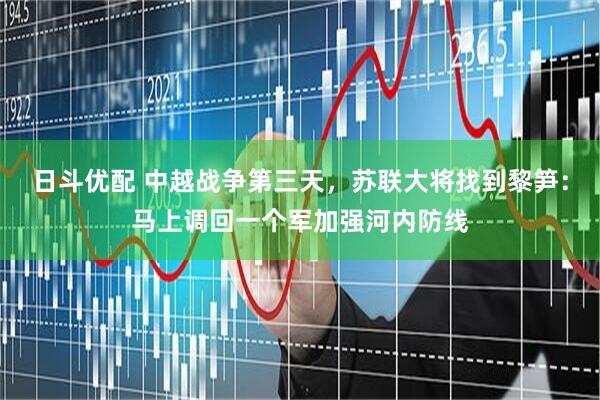 日斗优配 中越战争第三天，苏联大将找到黎笋：马上调回一个军加强河内防线