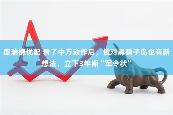 盛瑞德优配 看了中方动作后，俄对黑瞎子岛也有新想法，立下3年期“军令状”
