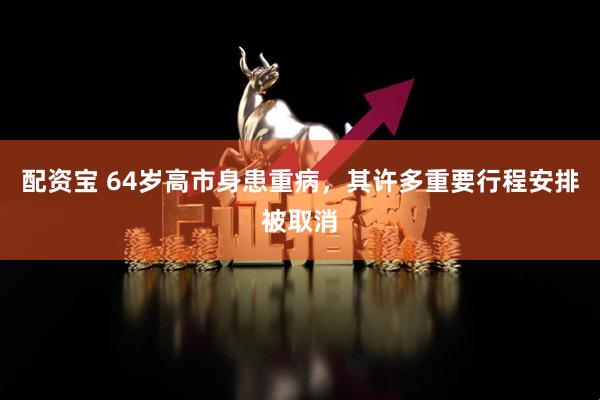 配资宝 64岁高市身患重病，其许多重要行程安排被取消