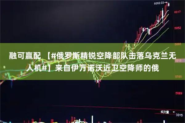 融可赢配 【#俄罗斯精锐空降部队击落乌克兰无人机#】来自伊万诺沃近卫空降师的俄
