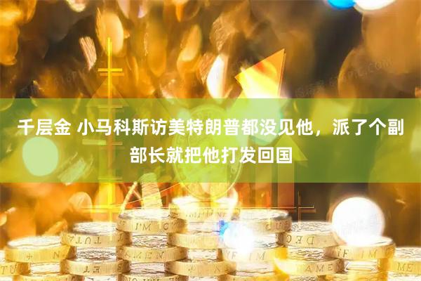 千层金 小马科斯访美特朗普都没见他，派了个副部长就把他打发回国
