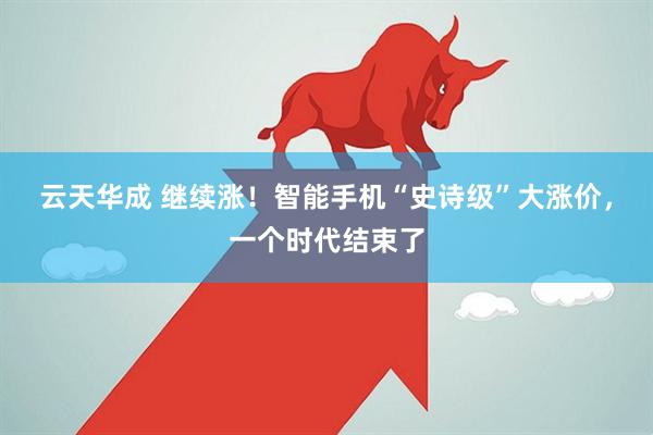 云天华成 继续涨！智能手机“史诗级”大涨价，一个时代结束了