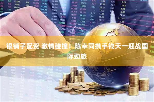 银铺子配资 激情碰撞！陈幸同携手钱天一迎战国际劲旅