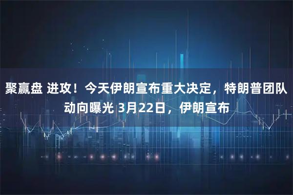聚赢盘 进攻！今天伊朗宣布重大决定，特朗普团队动向曝光 3月22日，伊朗宣布