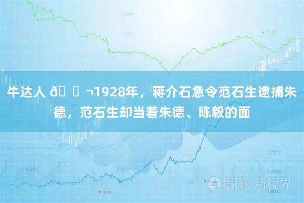 牛达人 🌬1928年，蒋介石急令范石生逮捕朱德，范石生却当着朱德、陈毅的面