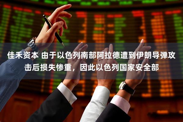 佳禾资本 由于以色列南部阿拉德遭到伊朗导弹攻击后损失惨重，因此以色列国家安全部