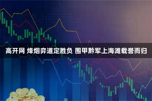 高开网 烽烟弈道定胜负 围甲黔军上海滩载誉而归