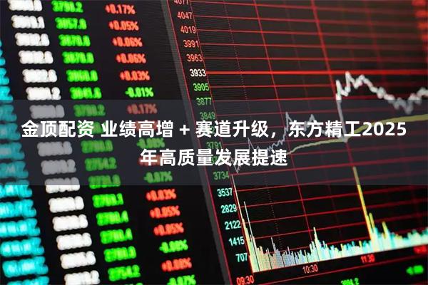 金顶配资 业绩高增 + 赛道升级，东方精工2025年高质量发展提速