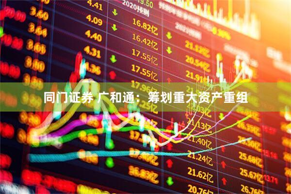 同门证券 广和通：筹划重大资产重组