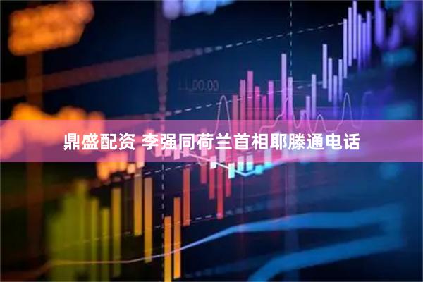 鼎盛配资 李强同荷兰首相耶滕通电话