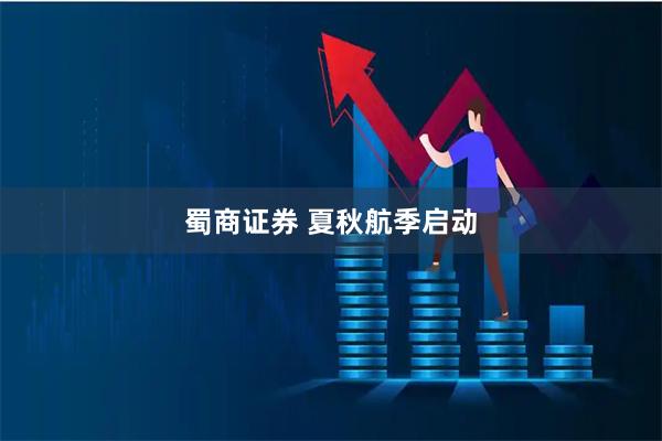蜀商证券 夏秋航季启动