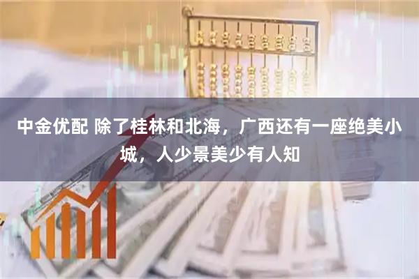 中金优配 除了桂林和北海，广西还有一座绝美小城，人少景美少有人知