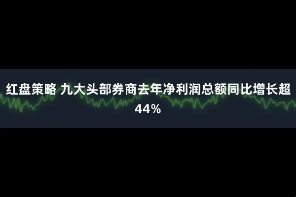 红盘策略 九大头部券商去年净利润总额同比增长超44%