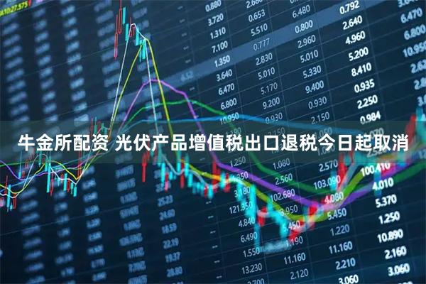 牛金所配资 光伏产品增值税出口退税今日起取消
