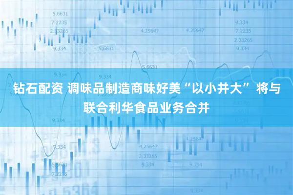 钻石配资 调味品制造商味好美“以小并大” 将与联合利华食品业务合并