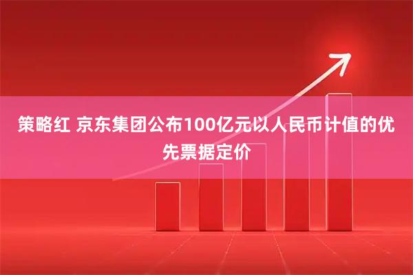 策略红 京东集团公布100亿元以人民币计值的优先票据定价
