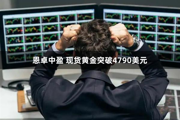 恩卓中盈 现货黄金突破4790美元