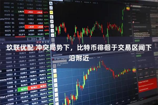 玖联优配 冲突局势下，比特币徘徊于交易区间下沿附近