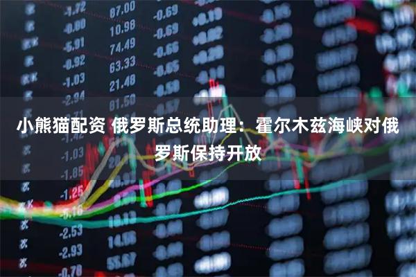 小熊猫配资 俄罗斯总统助理：霍尔木兹海峡对俄罗斯保持开放