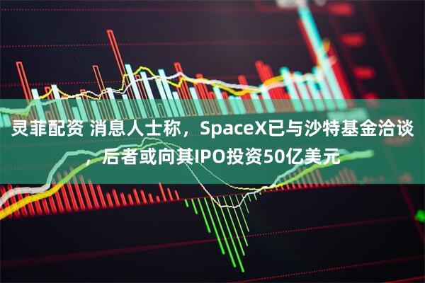 灵菲配资 消息人士称，SpaceX已与沙特基金洽谈，后者或向其IPO投资50亿美元