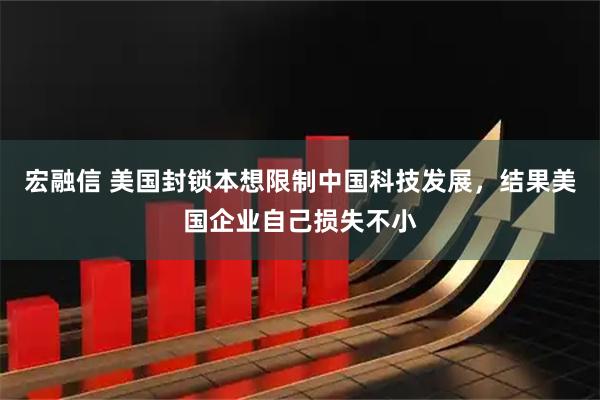宏融信 美国封锁本想限制中国科技发展，结果美国企业自己损失不小