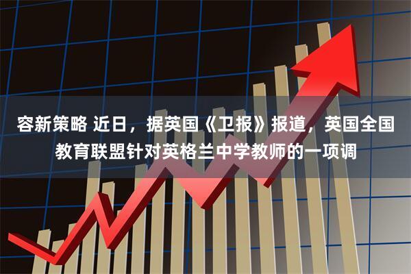 容新策略 近日，据英国《卫报》报道，英国全国教育联盟针对英格兰中学教师的一项调