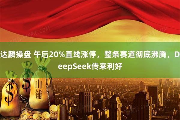达麟操盘 午后20%直线涨停，整条赛道彻底沸腾，DeepSeek传来利好
