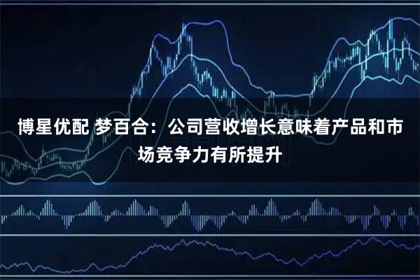 博星优配 梦百合：公司营收增长意味着产品和市场竞争力有所提升