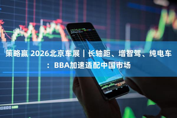 策略赢 2026北京车展｜长轴距、增智驾、纯电车：BBA加速适配中国市场
