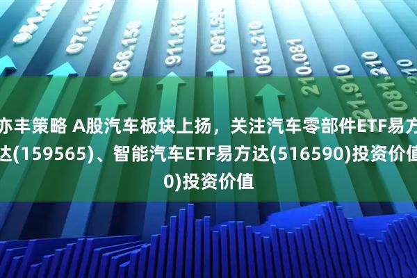 亦丰策略 A股汽车板块上扬，关注汽车零部件ETF易方达(159565)、智能汽车ETF易方达(516590)投资价值