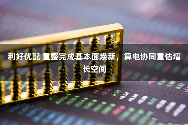 利好优配 重整完成基本面焕新，算电协同重估增长空间