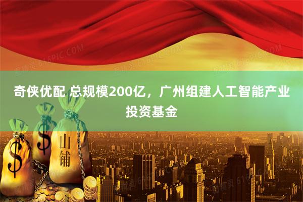 奇侠优配 总规模200亿，广州组建人工智能产业投资基金