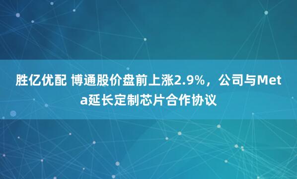 胜亿优配 博通股价盘前上涨2.9%，公司与Meta延长定制芯片合作协议
