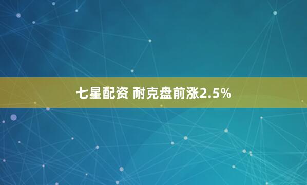七星配资 耐克盘前涨2.5%