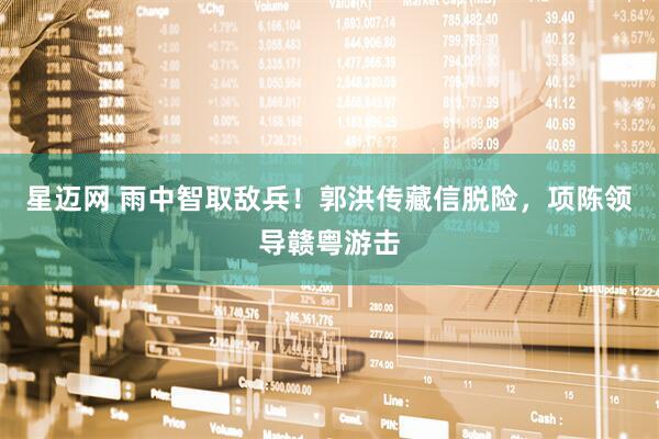 星迈网 雨中智取敌兵！郭洪传藏信脱险，项陈领导赣粤游击